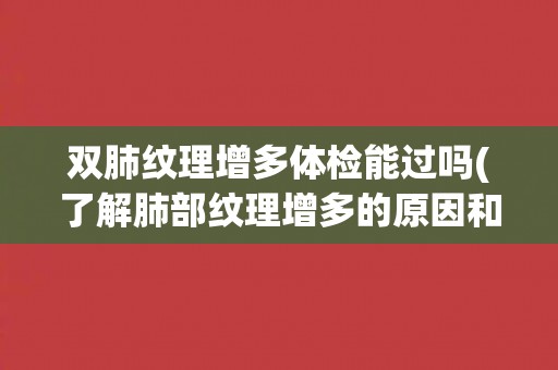 双肺纹理增多体检能过吗(了解肺部纹理增多的原因和处理方法) 双肺纹理增多体检能过吗(了解肺部纹理增多的原因和处理方法)