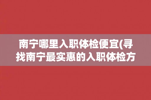 南宁哪里入职体检便宜(寻找南宁最实惠的入职体检方案)