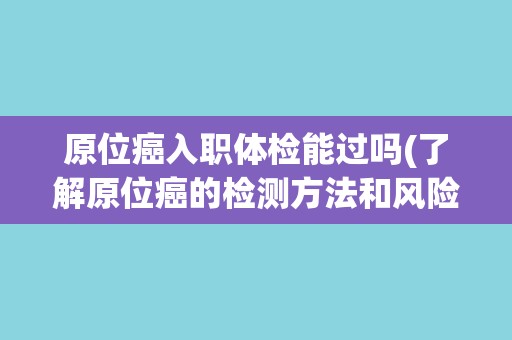 原位癌入职体检能过吗(了解原位癌的检测方法和风险评估)