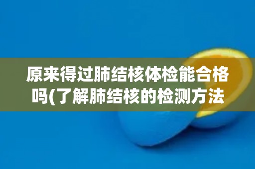 原来得过肺结核体检能合格吗(了解肺结核的检测方法及治疗方案)