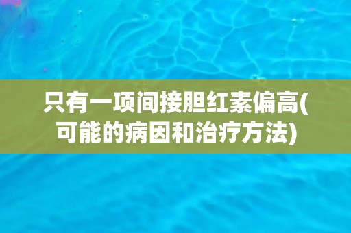 只有一项间接胆红素偏高(可能的病因和治疗方法)
