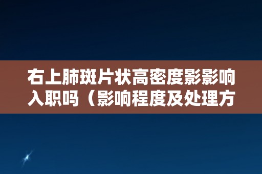 右上肺斑片状高密度影影响入职吗(影响程度及处理方法) 右上肺斑片状高密度影影响入职吗(影响程度及处理方法)