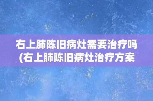 右上肺陈旧病灶需要治疗吗(右上肺陈旧病灶治疗方案及注意事项)