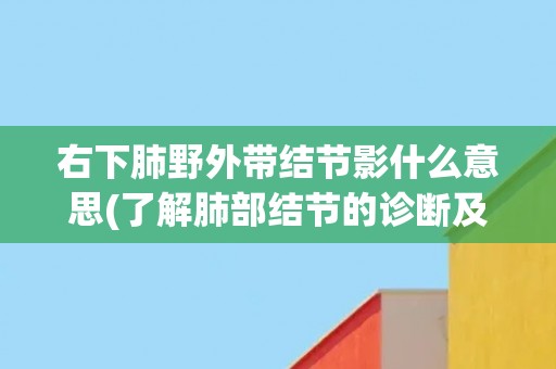 右下肺野外带结节影什么意思(了解肺部结节的诊断及处理方法) 右下肺野外带结节影什么意思(了解肺部结节的诊断及处理方法)
