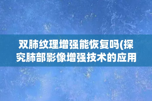 双肺纹理增强能恢复吗(探究肺部影像增强技术的应用和限制)