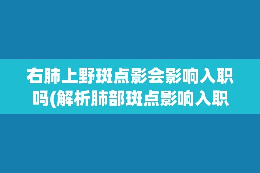 右肺上野斑点影会影响入职吗(解析肺部斑点影响入职的可能性及应对措施)