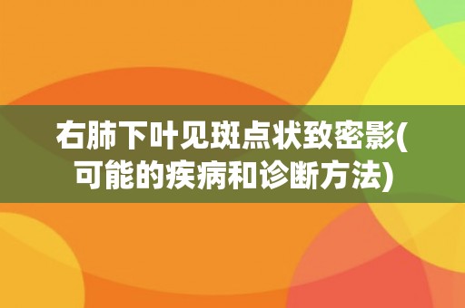 右肺下叶见斑点状致密影(可能的疾病和诊断方法)