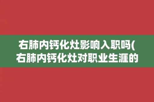 右肺内钙化灶影响入职吗(右肺内钙化灶对职业生涯的影响能否入职？)