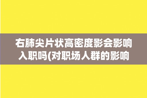 右肺尖片状高密度影会影响入职吗(对职场人群的影响及应对措施分析)
