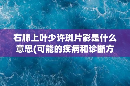 右肺上叶少许斑片影是什么意思(可能的疾病和诊断方法介绍)