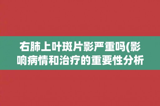 右肺上叶斑片影严重吗(影响病情和治疗的重要性分析)