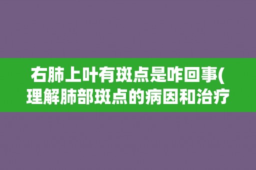 右肺上叶有斑点是咋回事(理解肺部斑点的病因和治疗方法)