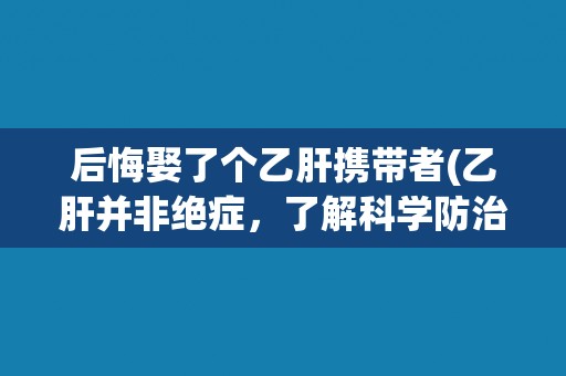 后悔娶了个乙肝携带者(乙肝并非绝症，了解科学防治才是正解。)