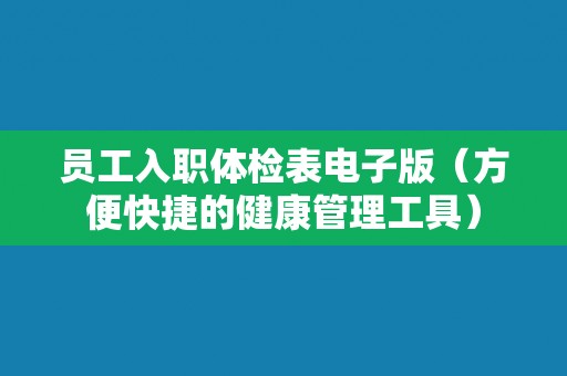 员工入职体检表电子版(方便快捷的健康管理工具) 员工入职体检表电子版(方便快捷的健康管理工具)