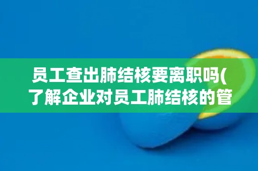 员工查出肺结核要离职吗(了解企业对员工肺结核的管理规定)