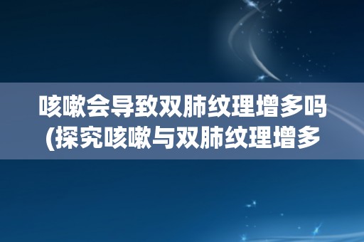 咳嗽会导致双肺纹理增多吗(探究咳嗽与双肺纹理增多的关系)