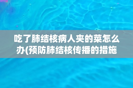 吃了肺结核病人夹的菜怎么办(预防肺结核传播的措施与建议)