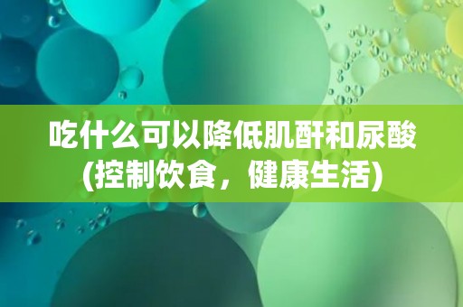 吃什么可以降低肌酐和尿酸(控制饮食，健康生活)