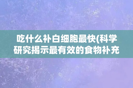 吃什么补白细胞最快(科学研究揭示最有效的食物补充白细胞的方法)