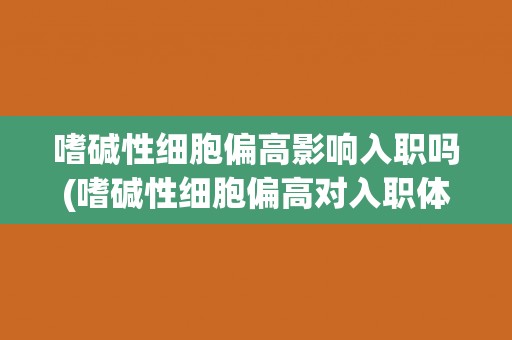 嗜碱性细胞偏高影响入职吗(嗜碱性细胞偏高对入职体检会有哪些影响?) 嗜碱性细胞偏高影响入职吗(嗜碱性细胞偏高对入职体检会有哪些影响?)