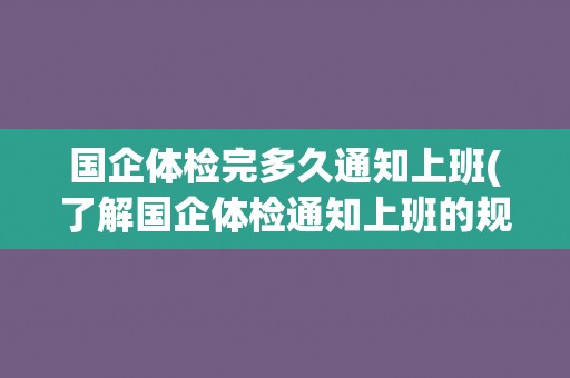 国企体检完多久通知上班(了解国企体检通知上班的规定和流程) 国企体检完多久通知上班(了解国企体检通知上班的规定和流程)
