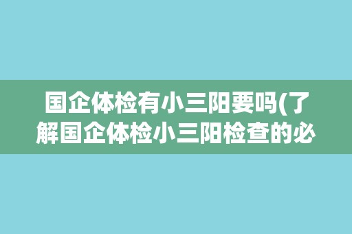 国企体检有小三阳要吗(了解国企体检小三阳检查的必要性) 国企体检有小三阳要吗(了解国企体检小三阳检查的必要性)