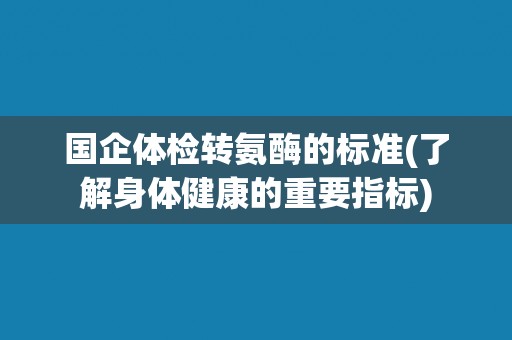 国企体检转氨酶的标准(了解身体健康的重要指标)