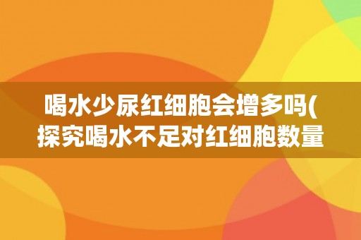 喝水少尿红细胞会增多吗(探究喝水不足对红细胞数量的影响)