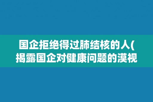 国企拒绝得过肺结核的人(揭露国企对健康问题的漠视态度) 国企拒绝得过肺结核的人(揭露国企对健康问题的漠视态度)