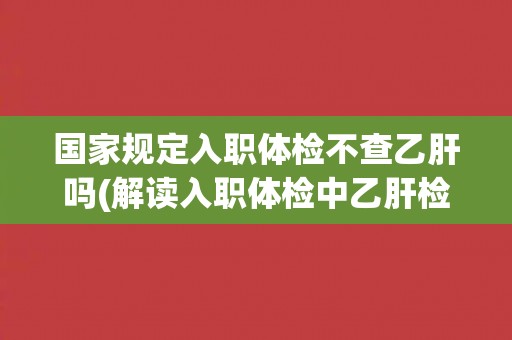 国家规定入职体检不查乙肝吗(解读入职体检中乙肝检查的相关规定)