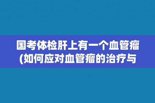 国考体检肝上有一个血管瘤(如何应对血管瘤的治疗与预防?) 国考体检肝上有一个血管瘤(如何应对血管瘤的治疗与预防?)