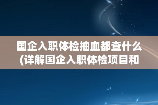 国企入职体检抽血都查什么(详解国企入职体检项目和标准) 国企入职体检抽血都查什么(详解国企入职体检项目和标准)