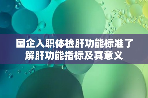 国企入职体检肝功能标准了解肝功能指标及其意义