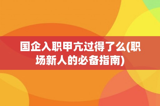 国企入职甲亢过得了么(职场新人的必备指南) 国企入职甲亢过得了么(职场新人的必备指南)