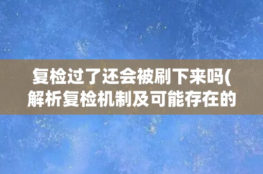 复检过了还会被刷下来吗(解析复检机制及可能存在的问题)