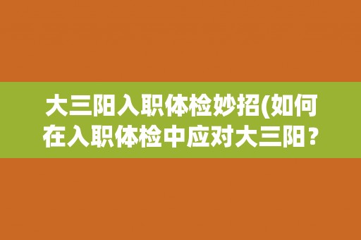 大三阳入职体检妙招(如何在入职体检中应对大三阳？)