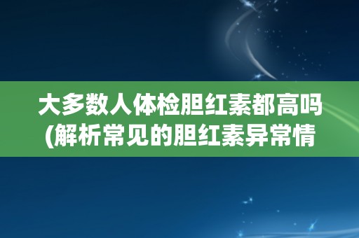 大多数人体检胆红素都高吗(解析常见的胆红素异常情况)