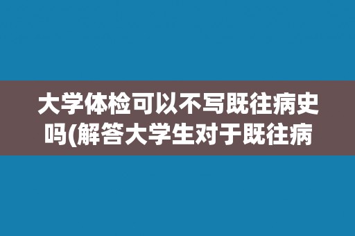 大学体检可以不写既往病史吗(解答大学生对于既往病史填写的疑惑)