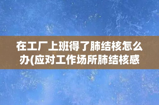 在工厂上班得了肺结核怎么办(应对工作场所肺结核感染的措施和建议)