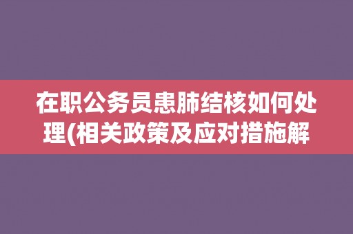 在职公务员患肺结核如何处理(相关政策及应对措施解析) 在职公务员患肺结核如何处理(相关政策及应对措施解析)