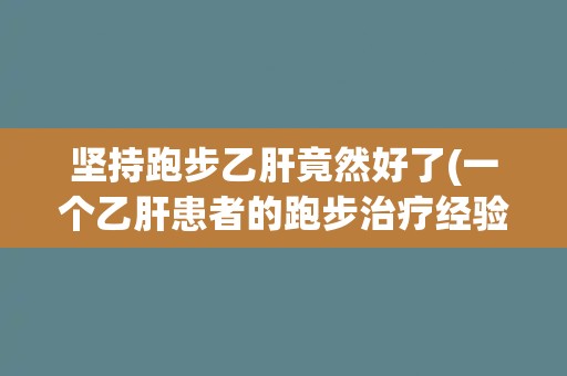 坚持跑步乙肝竟然好了(一个乙肝患者的跑步治疗经验分享)