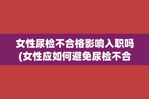 女性尿检不合格影响入职吗(女性应如何避免尿检不合格？)