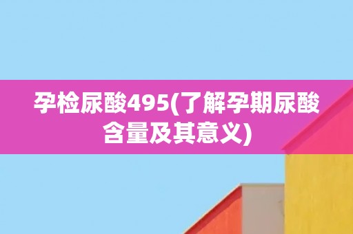 孕检尿酸495(了解孕期尿酸含量及其意义)