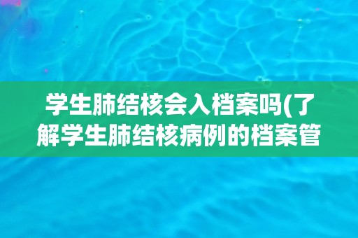 学生肺结核会入档案吗(了解学生肺结核病例的档案管理规定)