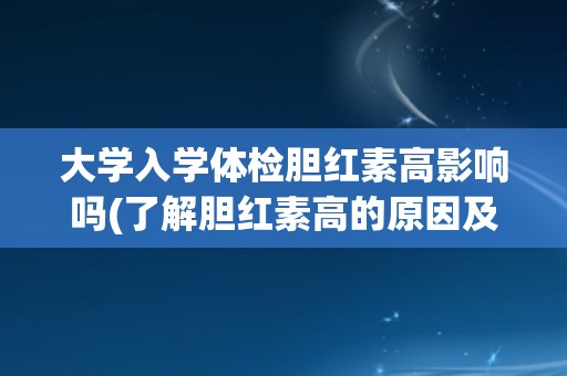 大学入学体检胆红素高影响吗(了解胆红素高的原因及其对入学的影响)