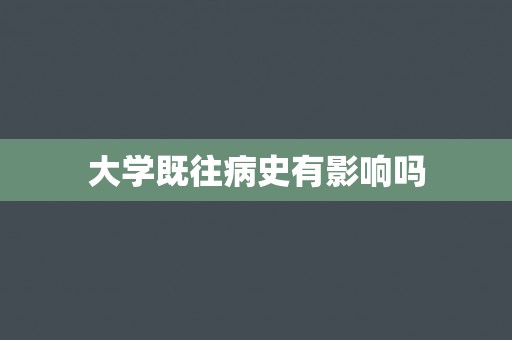 大学既往病史有影响吗 大学既往病史有影响吗