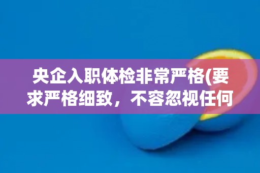 央企入职体检非常严格(要求严格细致，不容忽视任何细节！)