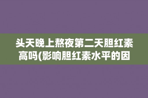 头天晚上熬夜第二天胆红素高吗(影响胆红素水平的因素及应对方法) 头天晚上熬夜第二天胆红素高吗(影响胆红素水平的因素及应对方法)