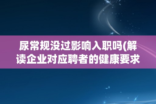 尿常规没过影响入职吗(解读企业对应聘者的健康要求) 尿常规没过影响入职吗(解读企业对应聘者的健康要求)