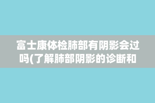富士康体检肺部有阴影会过吗(了解肺部阴影的诊断和处理方法)